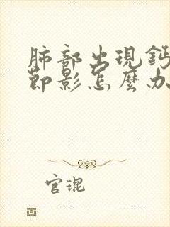 肺部出现钙化结节影怎么办