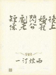 短剧闪婚后被千亿老公宠上天在线观看