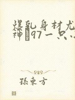 爆乳身材尤物女神�97一只小