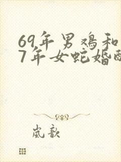 69年男鸡和77年女蛇婚配怎么样