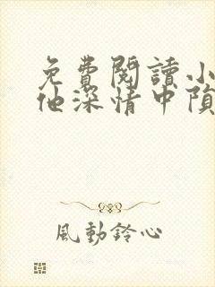 免费阅读小说在他深情中陨落