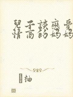 儿子谈恋爱了高情商的妈妈怎样说