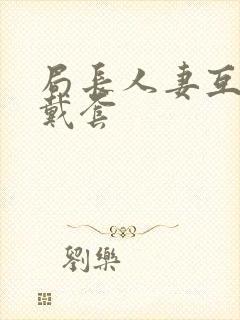 局长人妻互换不戴套