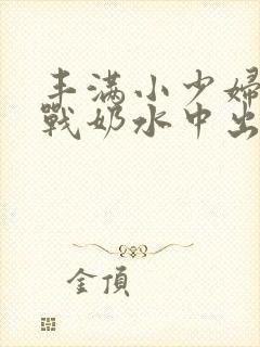 丰满小少妇性大战奶水中出欧美