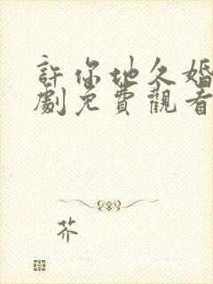 许你地久婚长短剧免费观看马秋元