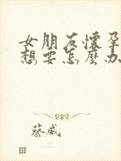 女朋友怀孕了不想要怎么办?