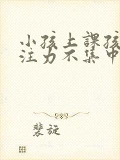 小孩上课孩子专注力不集中