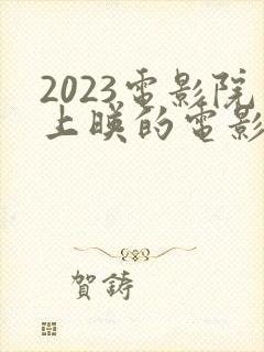 2023电影院上映的电影有哪些