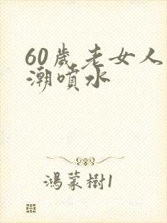 60岁老女人高潮喷水