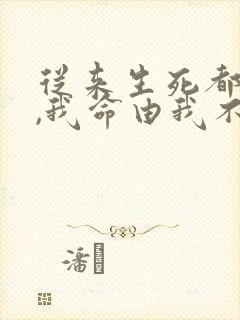 从来生死都看淡,我命由我不由天