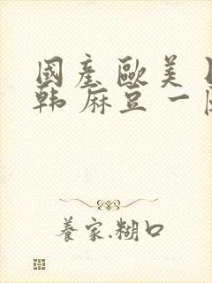 国产 欧美 日韩 麻豆 一区