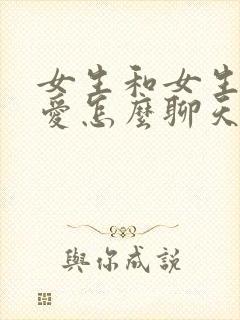 女生和女生谈恋爱怎么聊天