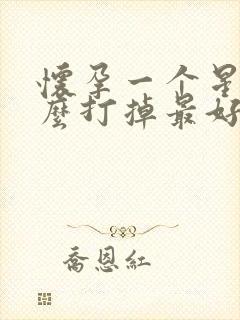 怀孕一个星期怎么打掉最好