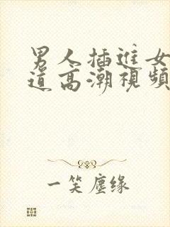 男人插进女人阴道高潮视频