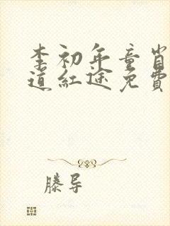 李初年童肖媛正道红途免费阅读李初年