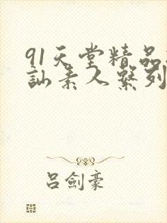 91天堂精品搭讪素人系列
