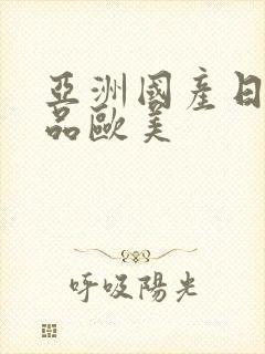 亚洲国产日韩精品欧美