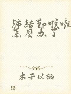 肺结节喉咙有痰怎么办了