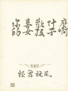 你喜欢什么样子的女孩子啊怎么回答