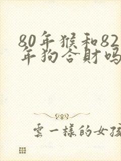 80年猴和82年狗合财吗