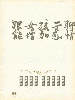 跟女孩子聊什么能增加感情