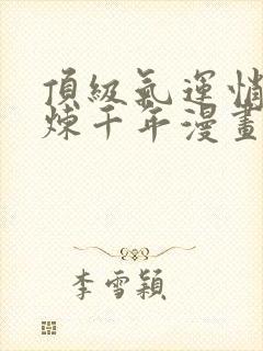 顶级气运悄悄修炼千年漫画全集免费观看