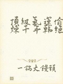 顶级气运偷偷修炼千年韩绝