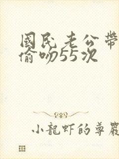 国民老公带回家偷吻55次