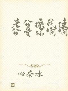 老公操我使劲老公爱你啊啊啊啊啊好爽