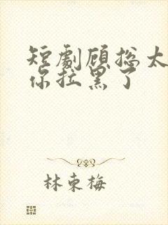 短剧顾总太太把你拉黑了