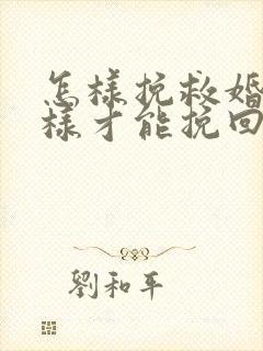 怎样挽救婚姻怎样才能挽回婚姻