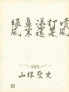 绿鼻涕打喷嚏是风寒还是风热