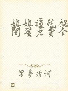 姐姐逼我祸害她闺蜜免费全文下载