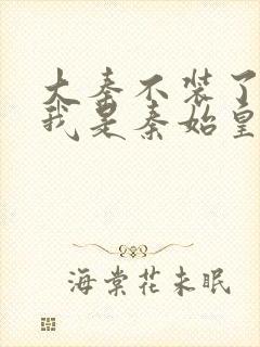 大秦不装了你爹我是秦始皇免费阅读全文