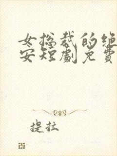 女总裁的绝世保安短剧免费播放