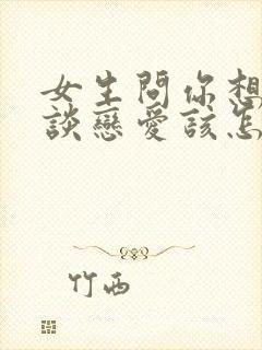 女生问你想怎么谈恋爱该怎么回答