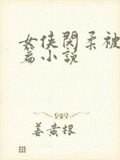 女侠闵柔被污长篇小说