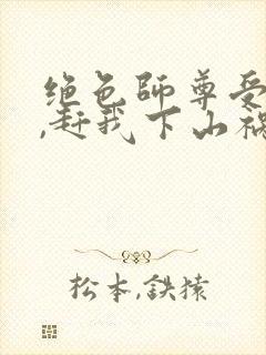 绝色师尊受不了,赶我下山祸害师姐全