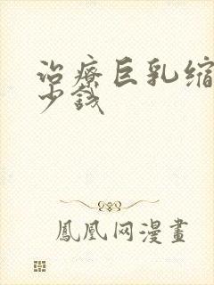 治疗巨乳缩小多少钱