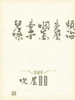 儿童咽炎频繁清嗓子怎么治疗