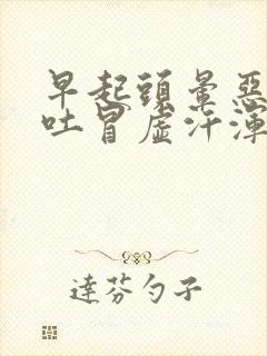 早起头晕恶心想吐冒虚汗浑身无力