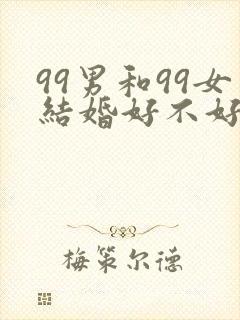 99男和99女结婚好不好