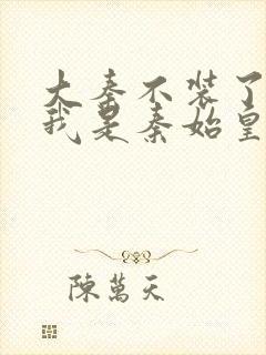 大秦不装了你爹我是秦始皇 小说