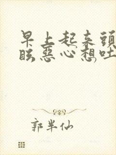 早上起来头晕目眩恶心想吐冒虚汗