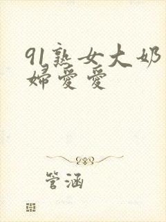 91熟女大奶熟妇爱爱