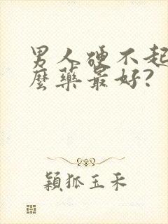 男人硬不起吃什么药最好?