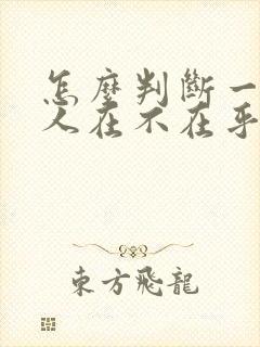 怎么判断一个男人在不在乎你