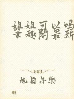 姐姐可以吗小说笔趣阁最新章节更新