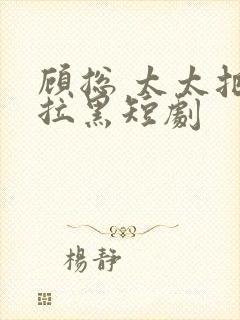 顾总 太太把你拉黑短剧