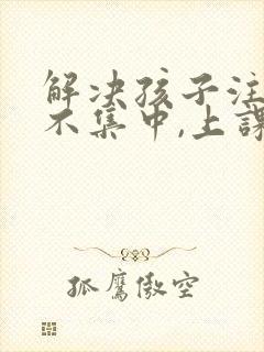 解决孩子注意力不集中,上课老走神封面